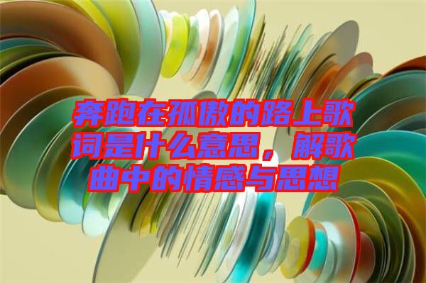 奔跑在孤傲的路上歌詞是什么意思，解歌曲中的情感與思想