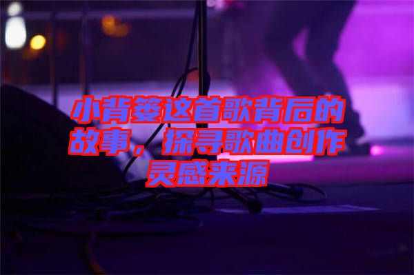 小背簍這首歌背后的故事，探尋歌曲創(chuàng)作靈感來(lái)源