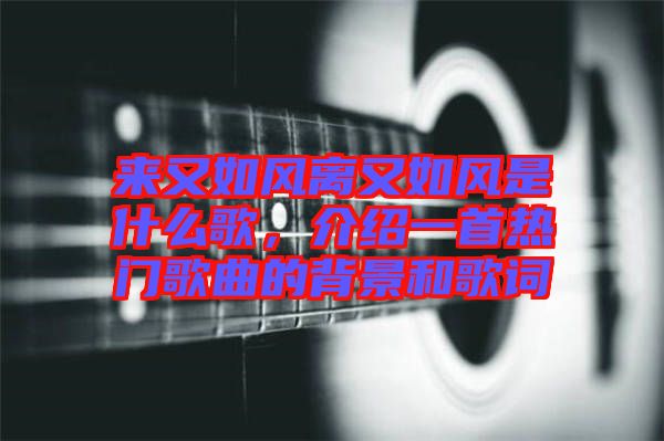 來(lái)又如風(fēng)離又如風(fēng)是什么歌，介紹一首熱門(mén)歌曲的背景和歌詞