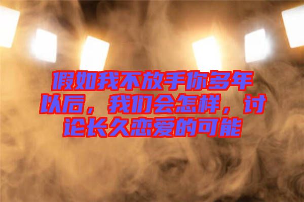 假如我不放手你多年以后，我們會怎樣，討論長久戀愛的可能