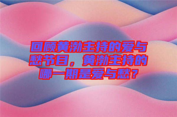 回顧黃渤主持的愛與愁節(jié)目，黃渤主持的哪一期是愛與愁？