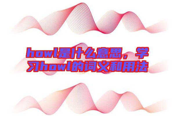 howl是什么意思，學(xué)習(xí)howl的詞義和用法