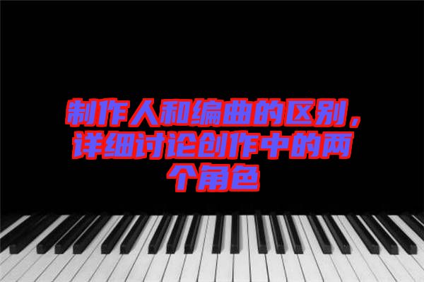 制作人和編曲的區(qū)別，詳細(xì)討論創(chuàng)作中的兩個角色