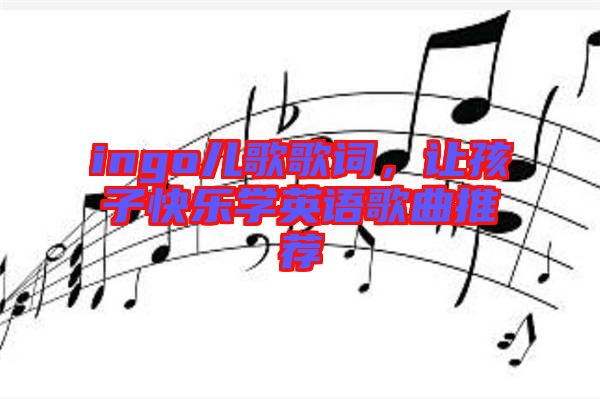 ingo兒歌歌詞，讓孩子快樂學(xué)英語歌曲推薦