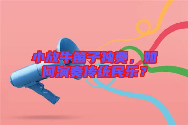 小放牛笛子獨(dú)奏，如何演奏傳統(tǒng)民樂？