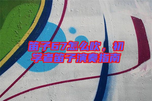 笛子67怎么吹，初學(xué)者笛子演奏指南