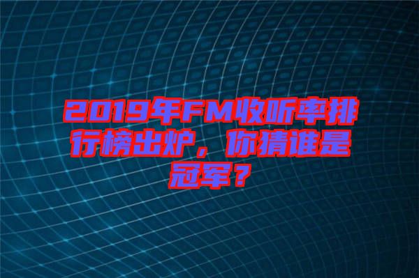 2019年FM收聽(tīng)率排行榜出爐，你猜誰(shuí)是冠軍？