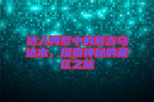 達人秀夢中的額吉烏達木，探索神秘的藏區(qū)之旅