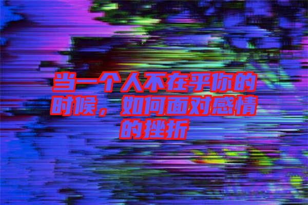 當(dāng)一個人不在乎你的時候，如何面對感情的挫折