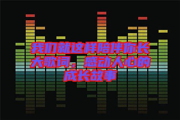 我們就這樣陪伴你長大歌詞，感動人心的成長故事