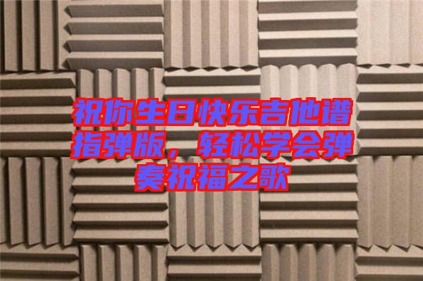 祝你生日快樂吉他譜指彈版，輕松學(xué)會彈奏祝福之歌