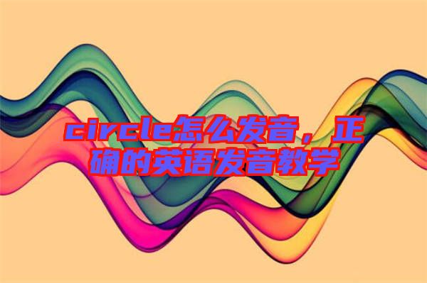 circle怎么發(fā)音，正確的英語發(fā)音教學(xué)