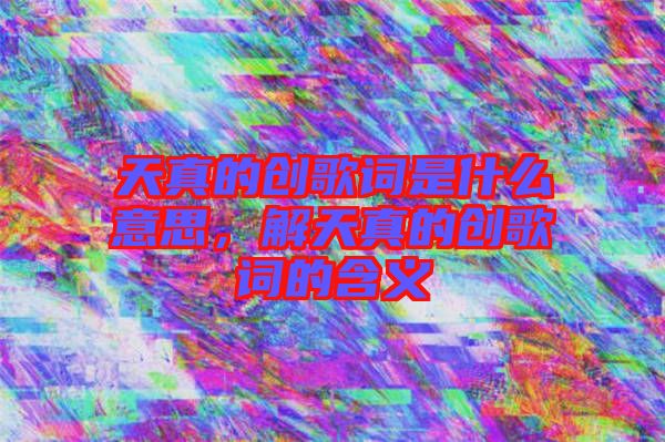 天真的創(chuàng)歌詞是什么意思，解天真的創(chuàng)歌詞的含義