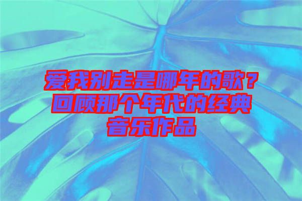 愛我別走是哪年的歌？回顧那個年代的經(jīng)典音樂作品