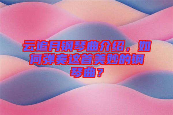 云追月鋼琴曲介紹，如何彈奏這首美妙的鋼琴曲？