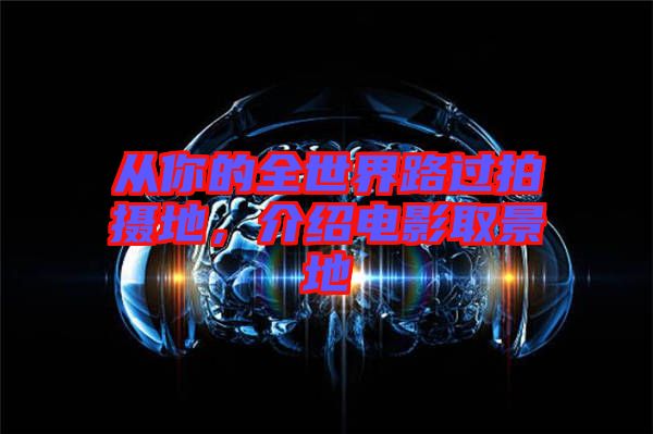 從你的全世界路過拍攝地，介紹電影取景地