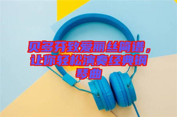 貝多芬致愛麗絲簡(jiǎn)譜，讓你輕松演奏經(jīng)典鋼琴曲