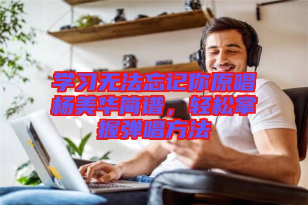 學(xué)習(xí)無(wú)法忘記你原唱楊美華簡(jiǎn)譜，輕松掌握彈唱方法