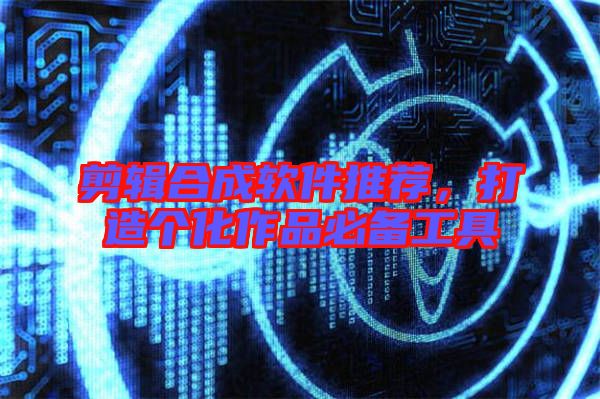 剪輯合成軟件推薦，打造個(gè)化作品必備工具