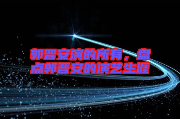 郭晉安演的所有，盤(pán)點(diǎn)郭晉安的演藝生涯
