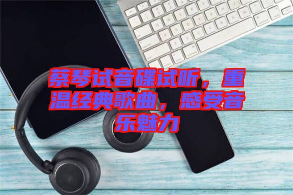 蔡琴試音碟試聽(tīng)，重溫經(jīng)典歌曲，感受音樂(lè)魅力