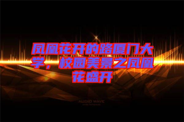 鳳凰花開(kāi)的路廈門(mén)大學(xué)，校園美景之鳳凰花盛開(kāi)
