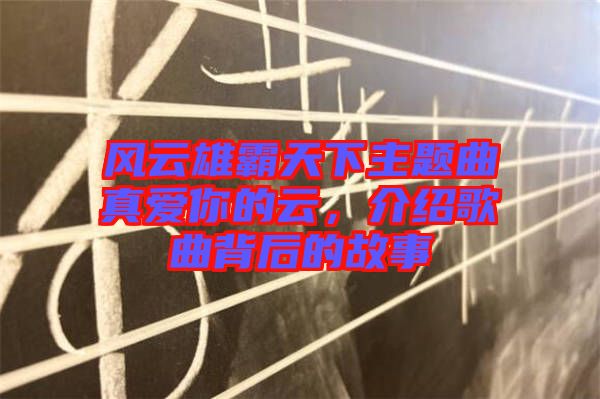 風云雄霸天下主題曲真愛你的云，介紹歌曲背后的故事