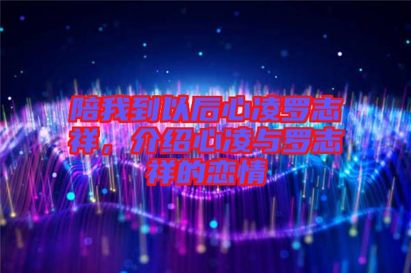 陪我到以后心凌羅志祥，介紹心凌與羅志祥的戀情