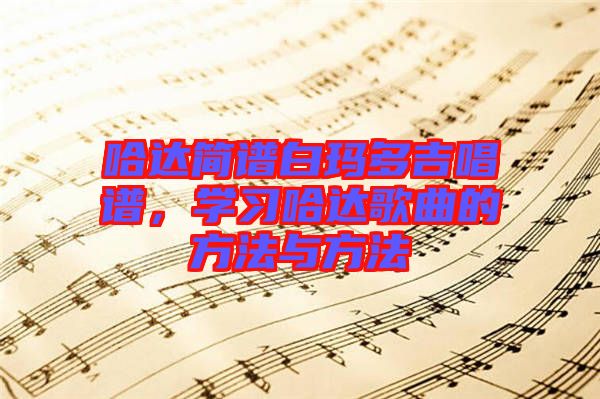 哈達(dá)簡譜白瑪多吉唱譜，學(xué)習(xí)哈達(dá)歌曲的方法與方法