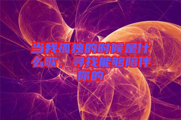當(dāng)我孤獨的時候是什么歌，尋找能夠陪伴你的