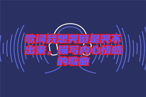 歌詞我想哭但是哭不出來(lái)，描寫內(nèi)心情感的歌曲