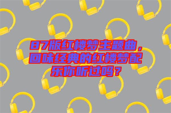 87版紅樓夢(mèng)主題曲，回味經(jīng)典的紅樓夢(mèng)配樂(lè)你聽(tīng)過(guò)嗎？