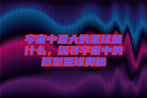 宇宙中最大的星球是什么，探尋宇宙中的巨型星球奧秘