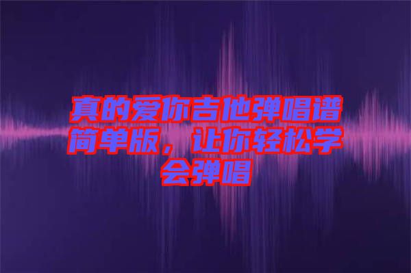 真的愛你吉他彈唱譜簡單版，讓你輕松學(xué)會(huì)彈唱