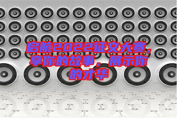 啟航2022征文大賽，享你的故事，展示你的才華