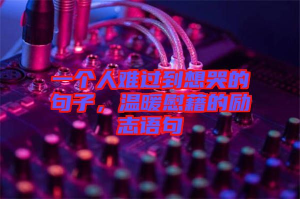 一個(gè)人難過(guò)到想哭的句子，溫暖慰藉的勵(lì)志語(yǔ)句