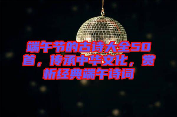 端午節(jié)的古詩大全50首，傳承中華文化，賞析經(jīng)典端午詩詞