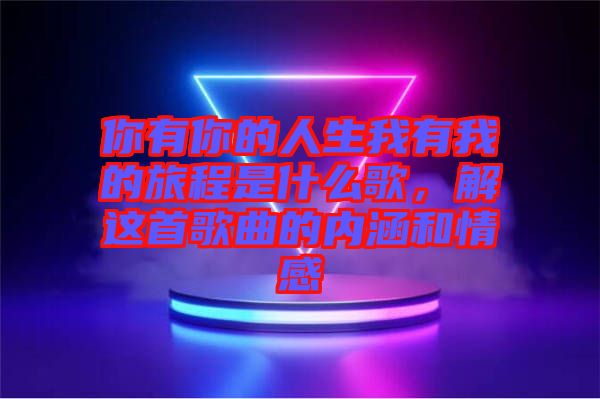 你有你的人生我有我的旅程是什么歌，解這首歌曲的內(nèi)涵和情感