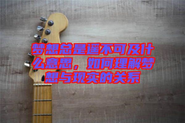 夢想總是遙不可及什么意思，如何理解夢想與現(xiàn)實的關(guān)系