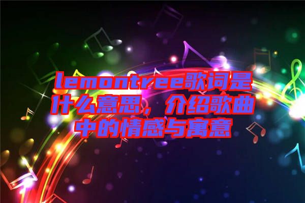 lemontree歌詞是什么意思，介紹歌曲中的情感與寓意