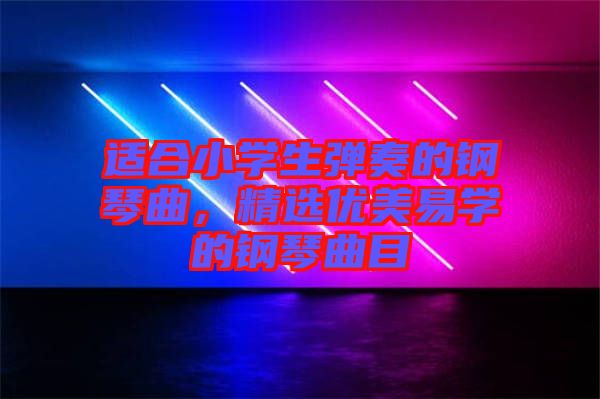 適合小學生彈奏的鋼琴曲，精選優(yōu)美易學的鋼琴曲目