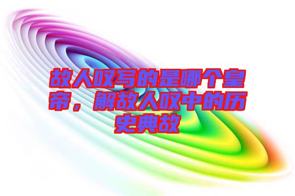故人嘆寫的是哪個(gè)皇帝，解故人嘆中的歷史典故
