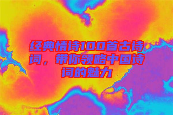 經(jīng)典情詩100首古詩詞，帶你領(lǐng)略中國詩詞的魅力