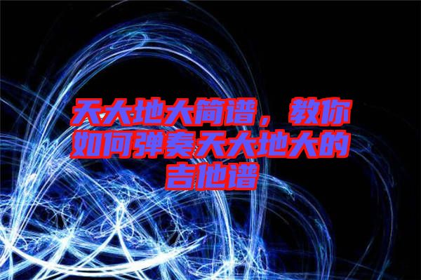 天大地大簡譜，教你如何彈奏天大地大的吉他譜