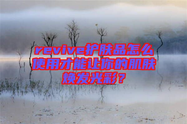 revive護膚品怎么使用才能讓你的肌膚煥發(fā)光彩？