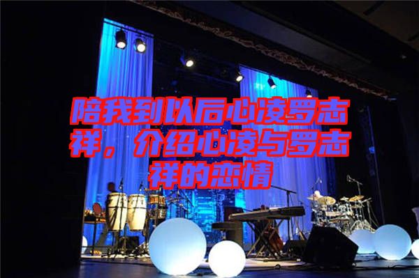 陪我到以后心凌羅志祥，介紹心凌與羅志祥的戀情