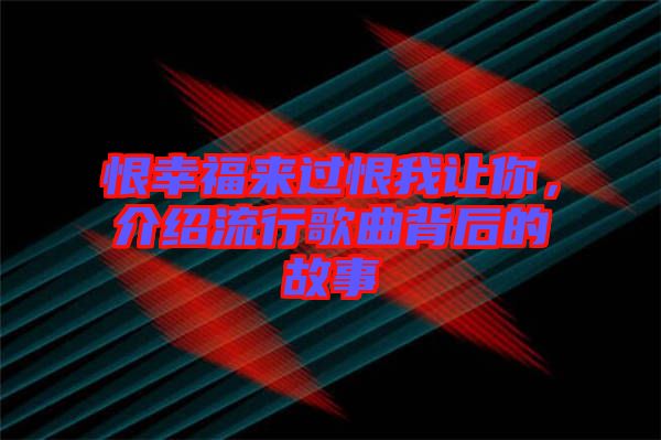 恨幸福來過恨我讓你，介紹流行歌曲背后的故事
