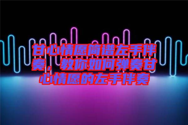 甘心情愿簡譜左手伴奏，教你如何彈奏甘心情愿的左手伴奏