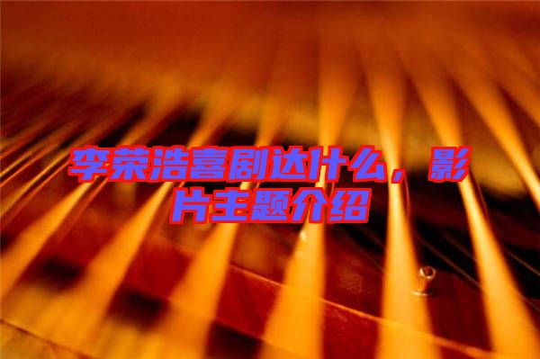 李榮浩喜劇達(dá)什么，影片主題介紹