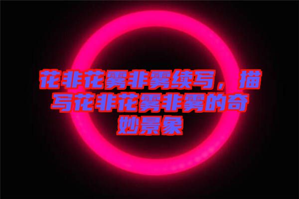 花非花霧非霧續(xù)寫(xiě)，描寫(xiě)花非花霧非霧的奇妙景象